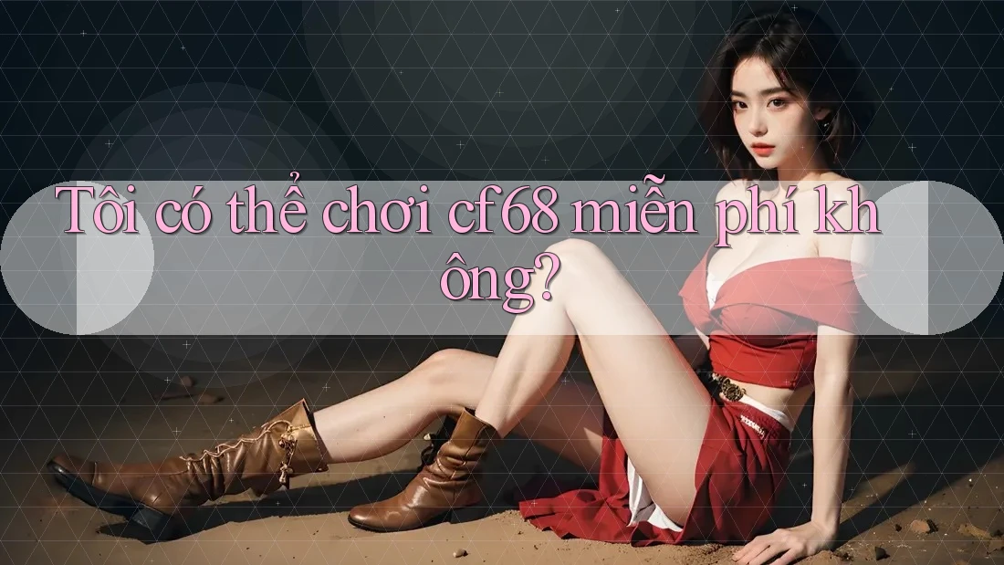 Tôi có thể chơi cf68 miễn phí không?