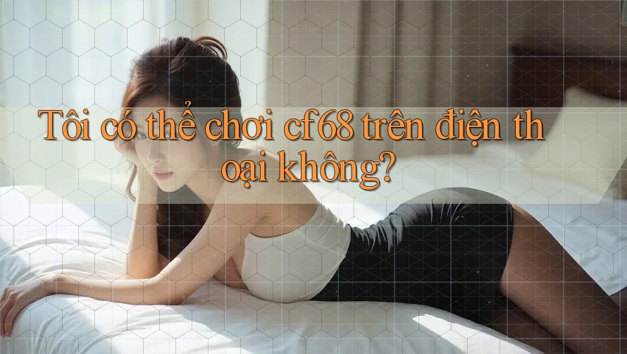 Tôi có thể chơi cf68 trên điện thoại không?