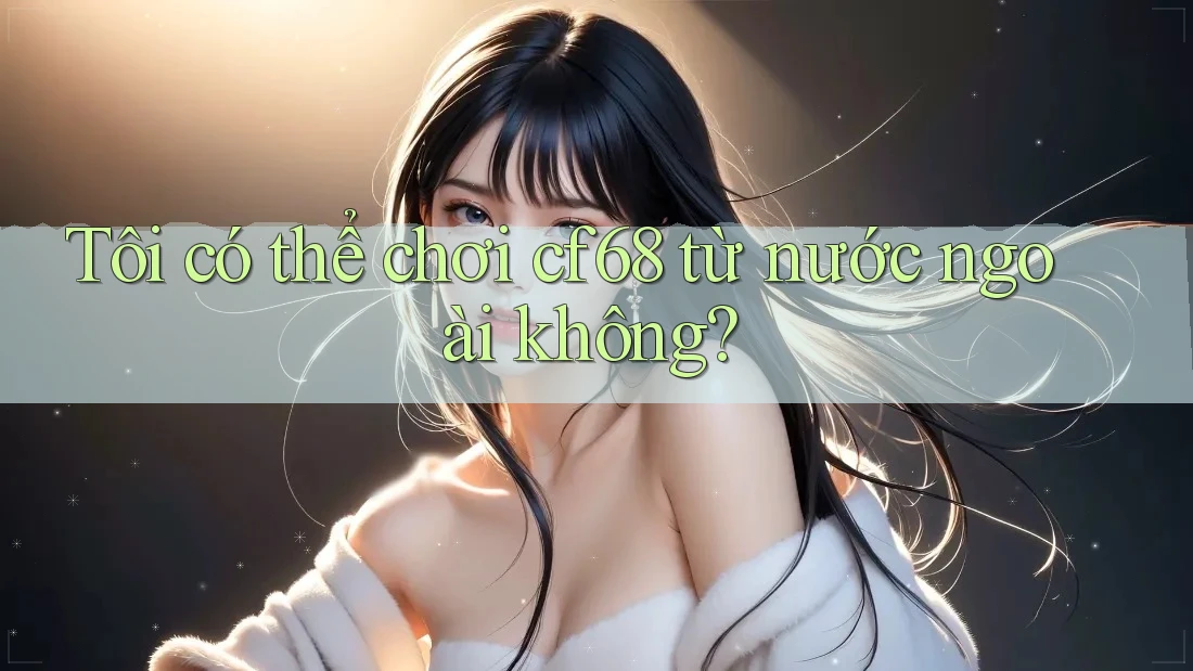 Tôi có thể chơi cf68 từ nước ngoài không?
