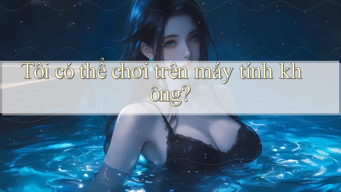 Tôi có thể chơi trên máy tính không? Tôi có thể chơi trên máy tính không?