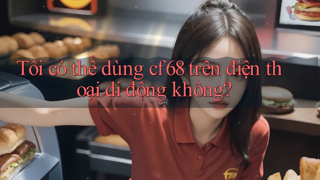 Tôi có thể dùng cf68 trên điện thoại di động không?