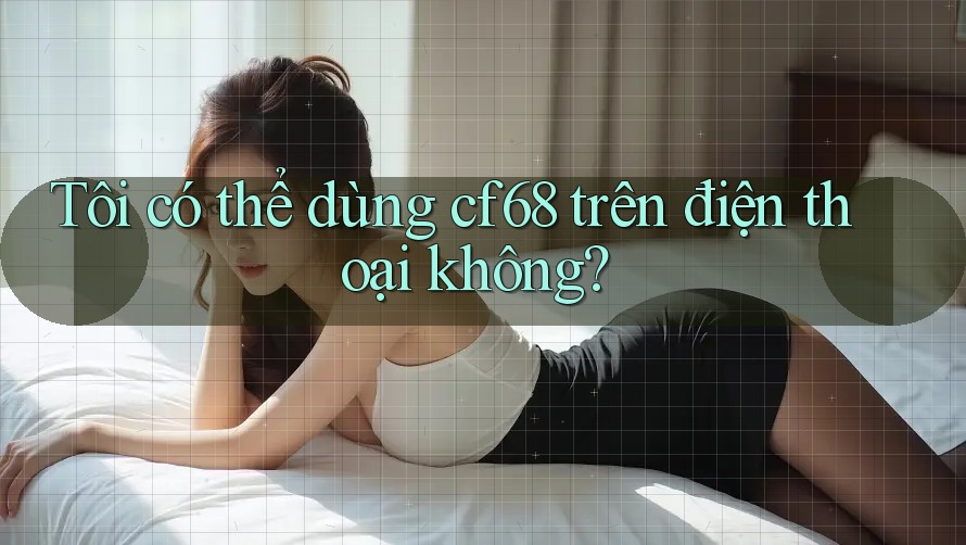 Tôi có thể dùng cf68 trên điện thoại không? Tôi có thể dùng cf68 trên điện thoại không?