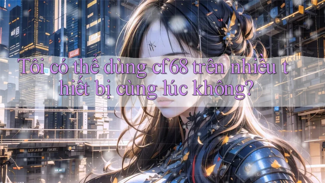 Tôi có thể dùng cf68 trên nhiều thiết bị cùng lúc không?