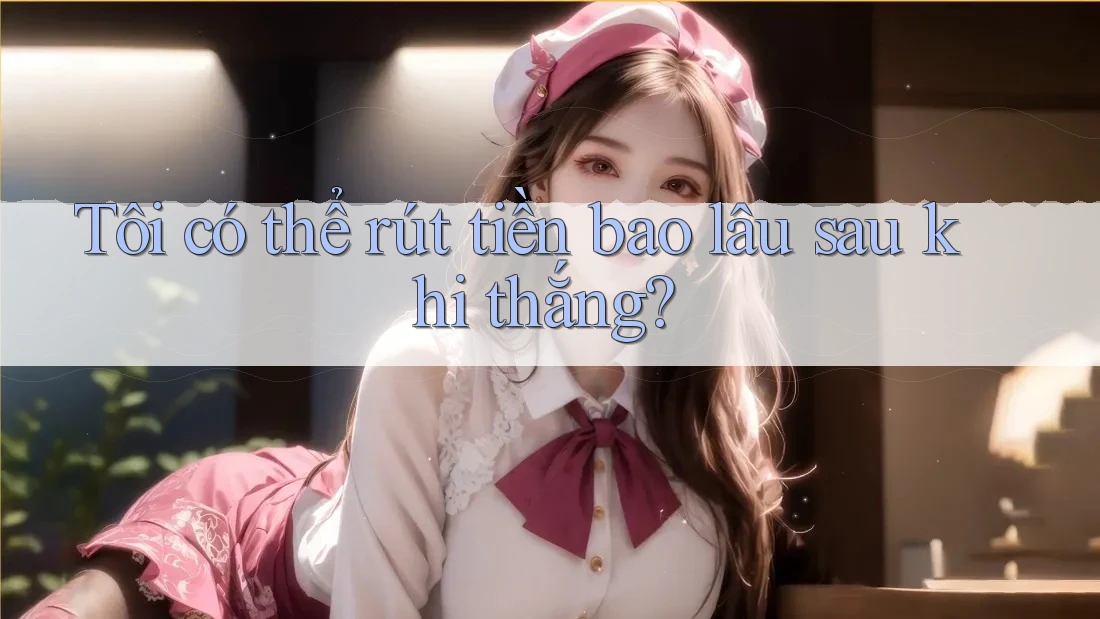 Tôi có thể rút tiền bao lâu sau khi thắng? Tôi có thể rút tiền bao lâu sau khi thắng?