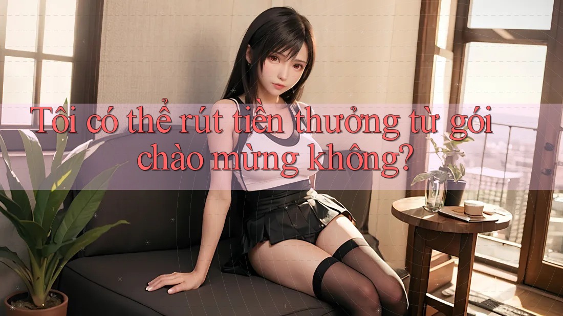 Tôi có thể rút tiền thưởng từ gói chào mừng không?