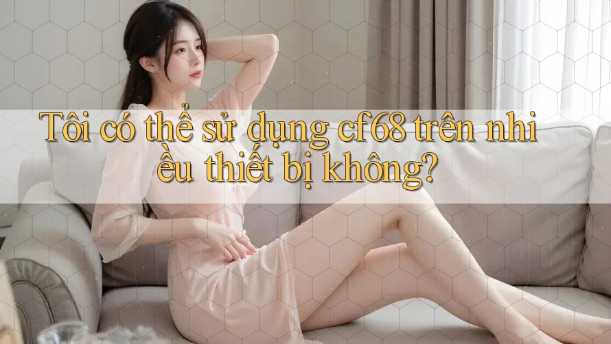 Tôi có thể sử dụng cf68 trên nhiều thiết bị không?