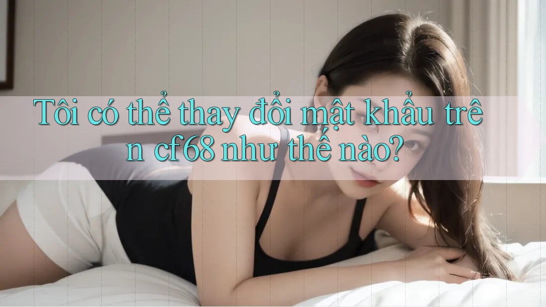 Tôi có thể thay đổi mật khẩu trên cf68 như thế nào?