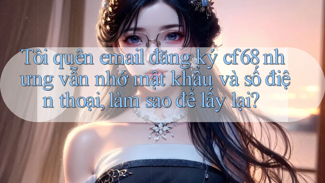 Tôi quên email đăng ký cf68 nhưng vẫn nhớ mật khẩu và số điện thoại, làm sao để lấy lại?