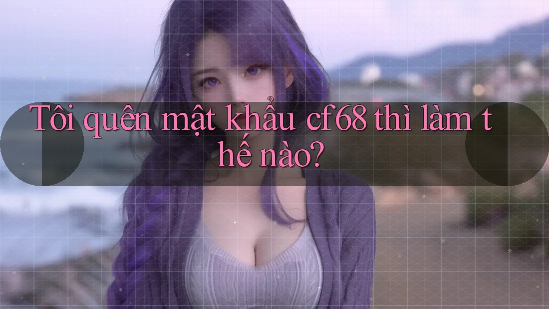 Tôi quên mật khẩu cf68 thì làm thế nào?