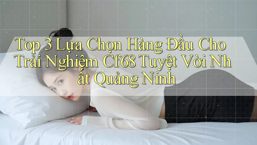 Top 3 Lựa Chọn Hàng Đầu Cho Trải Nghiệm Cf68 Tuyệt Vời Nhất Quảng Ninh