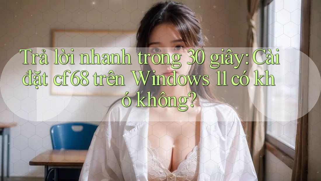 Trả lời nhanh trong 30 giây: Cài đặt cf68 trên Windows 11 có khó không?