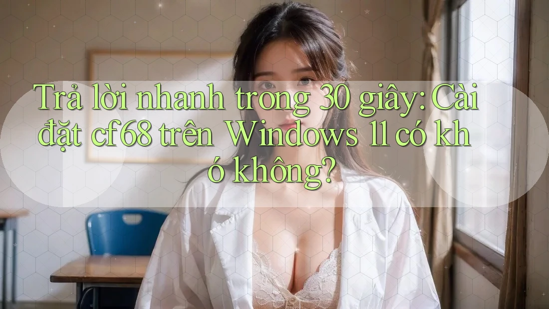 Trả lời nhanh trong 30 giây: Cài đặt cf68 trên Windows 11 có khó không?