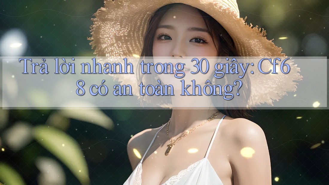 Trả lời nhanh trong 30 giây: cf68 có an toàn không?