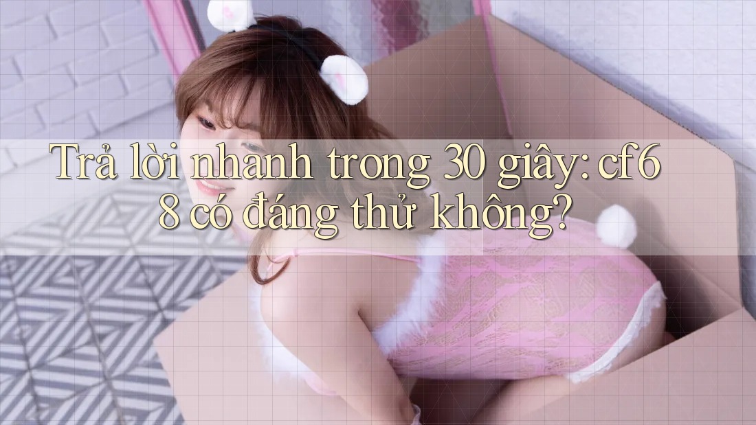 Trả lời nhanh trong 30 giây: cf68 có đáng thử không?