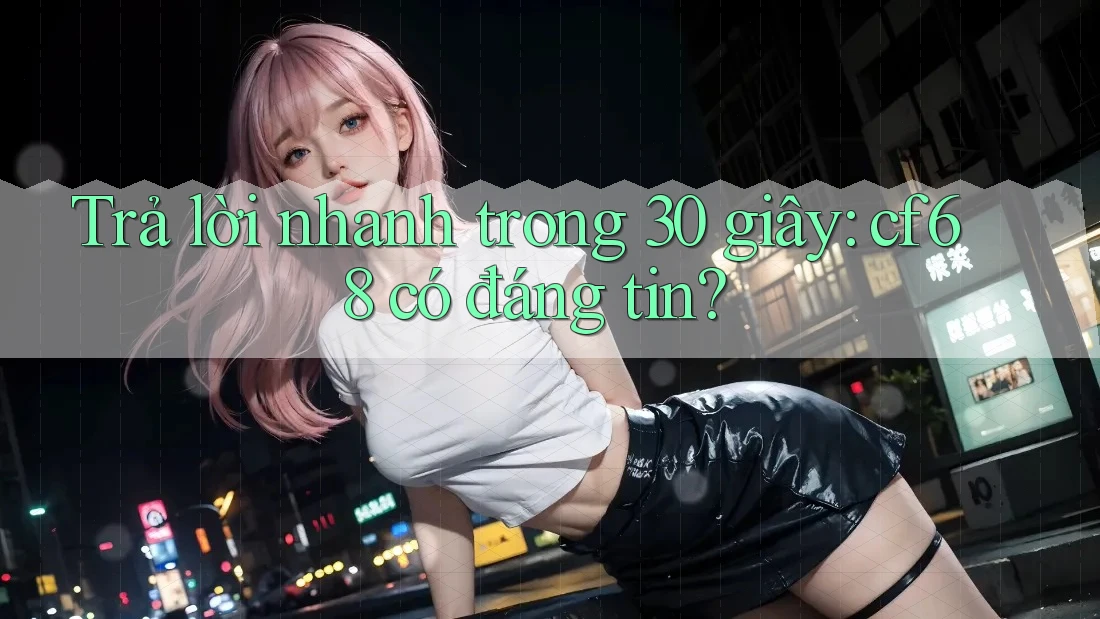 Trả lời nhanh trong 30 giây: cf68 có đáng tin?