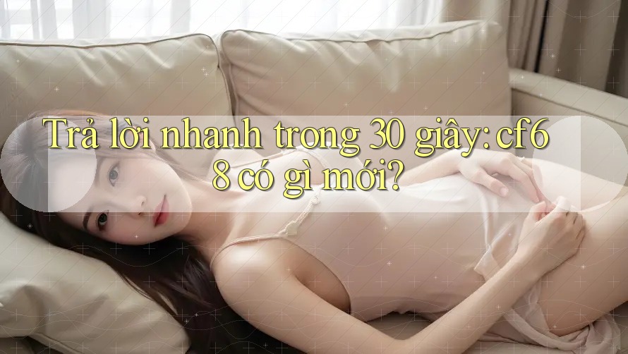 Trả lời nhanh trong 30 giây: cf68 có gì mới?