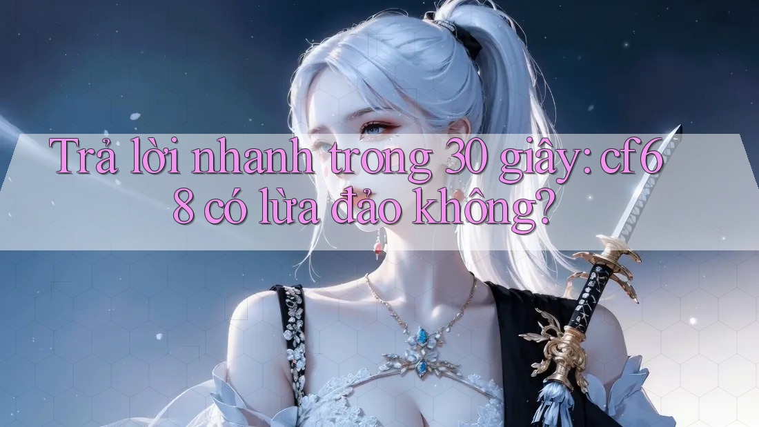 Trả lời nhanh trong 30 giây: cf68 có lừa đảo không?