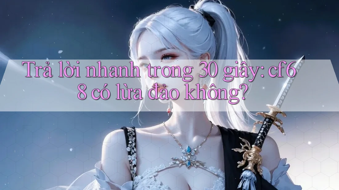 Trả lời nhanh trong 30 giây: cf68 có lừa đảo không?