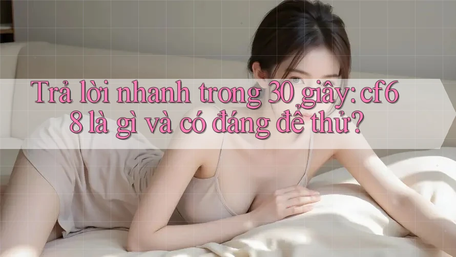 Trả lời nhanh trong 30 giây: cf68 là gì và có đáng để thử?