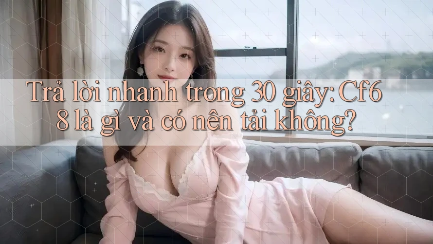 Trả lời nhanh trong 30 giây: Cf68 là gì và có nên tải không?