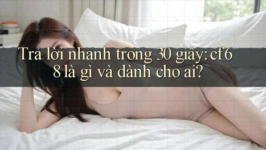 Trả lời nhanh trong 30 giây: cf68 là gì và dành cho ai?