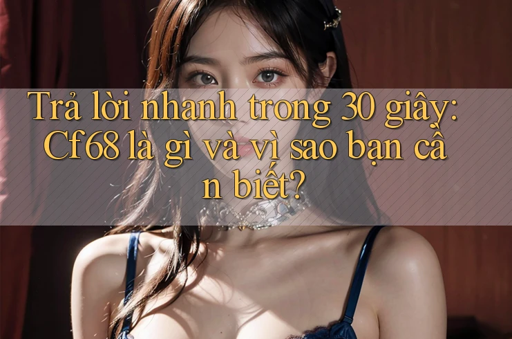 Trả lời nhanh trong 30 giây: Cf68 là gì và vì sao bạn cần biết?
