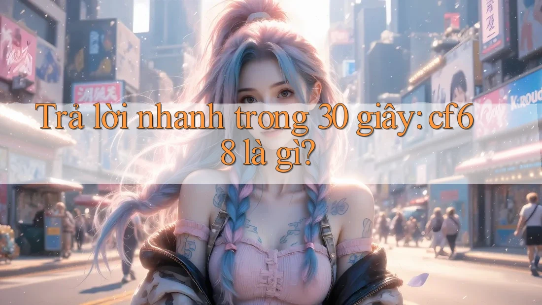 Trả lời nhanh trong 30 giây: cf68 là gì? Trả lời nhanh trong 30 giây: cf68 là gì?