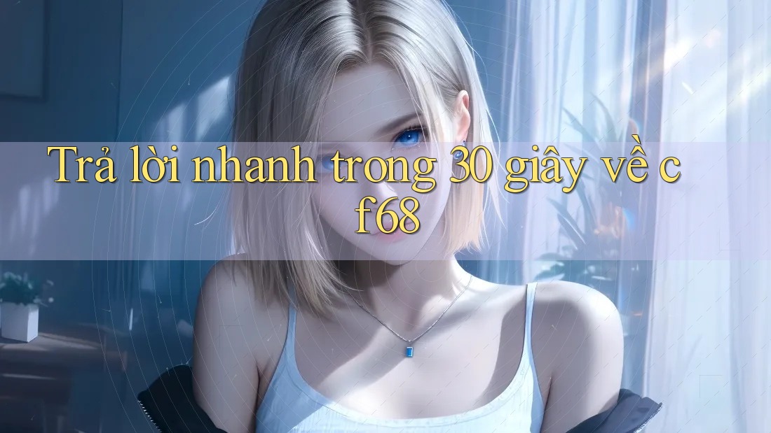 Trả lời nhanh trong 30 giây về cf68