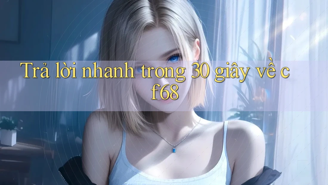 Trả lời nhanh trong 30 giây về cf68