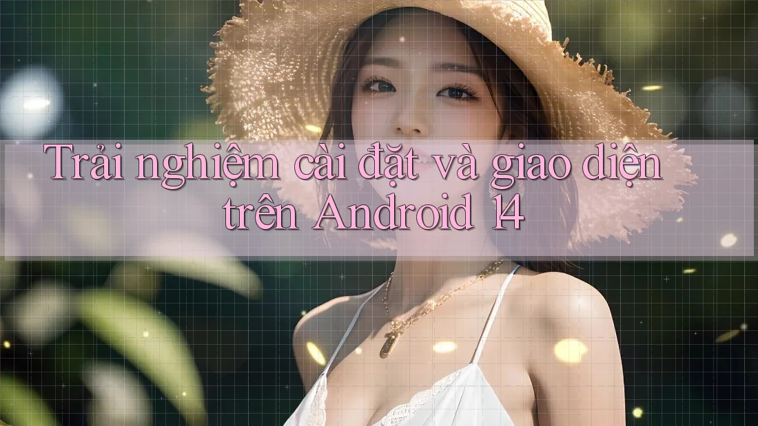 Trải nghiệm cài đặt và giao diện trên Android 14