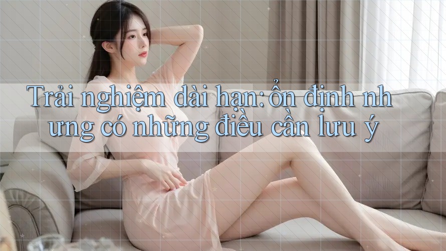 Trải nghiệm dài hạn: ổn định nhưng có những điều cần lưu ý