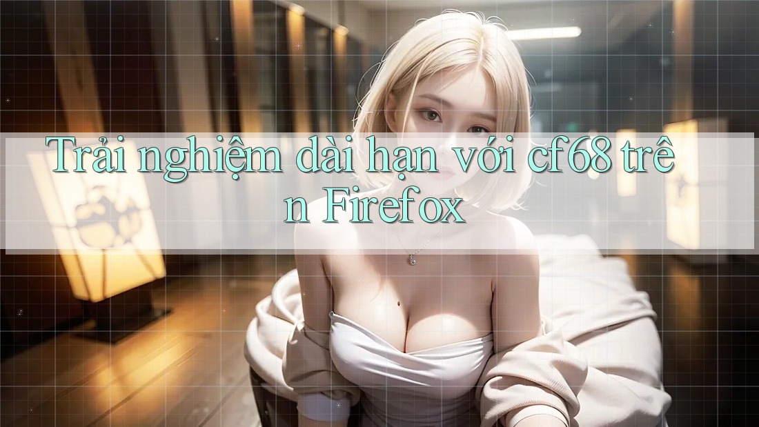 Trải nghiệm dài hạn với cf68 trên Firefox
