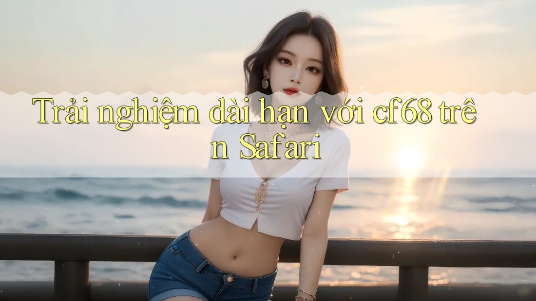 Trải nghiệm dài hạn với cf68 trên Safari