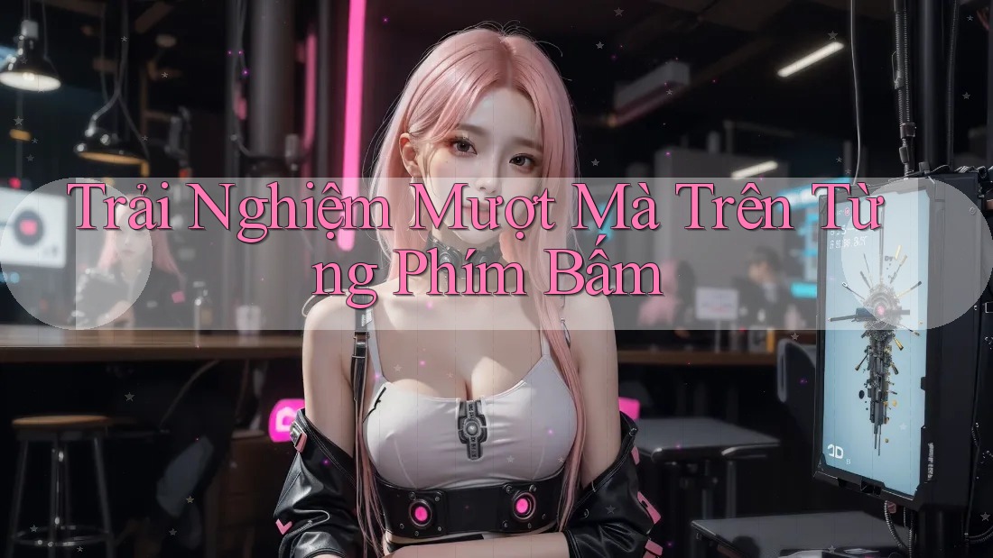 Trải Nghiệm Mượt Mà Trên Từng Phím Bấm