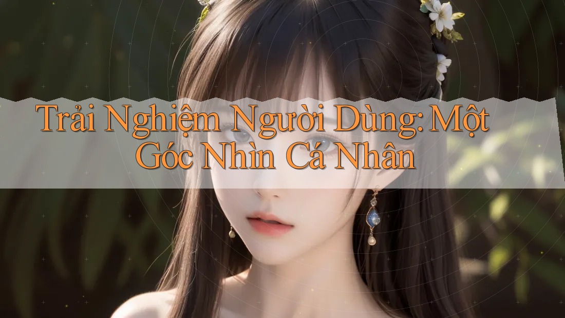 Trải Nghiệm Người Dùng: Một Góc Nhìn Cá Nhân