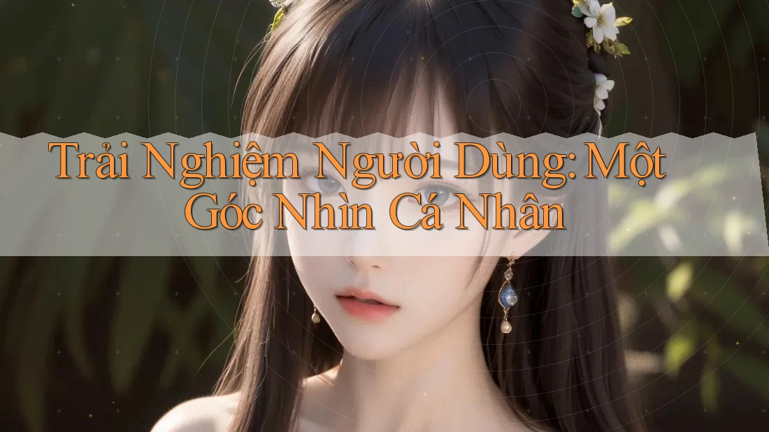 Trải Nghiệm Người Dùng: Một Góc Nhìn Cá Nhân