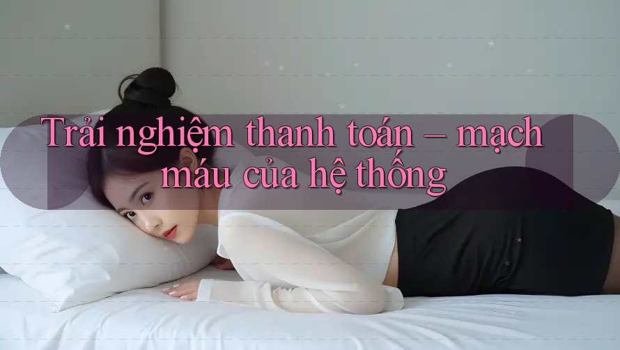 Trải nghiệm thanh toán – mạch máu của hệ thống