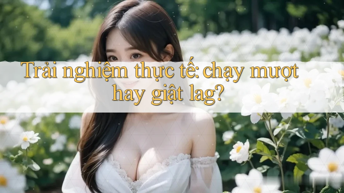 Trải nghiệm thực tế: chạy mượt hay giật lag?