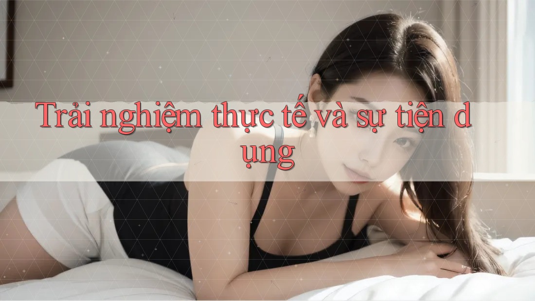 Trải nghiệm thực tế và sự tiện dụng Trải nghiệm thực tế và sự tiện dụng