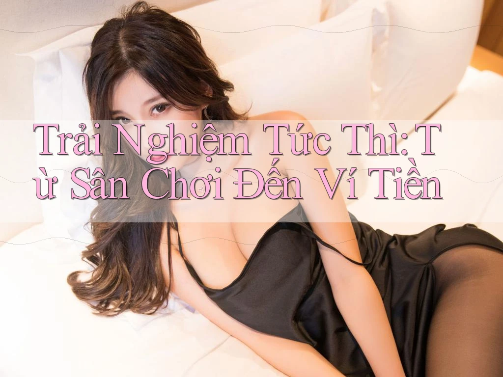 Trải Nghiệm Tức Thì: Từ Sân Chơi Đến Ví Tiền