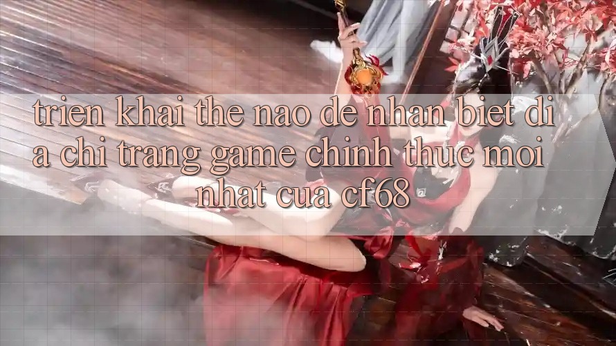 Triển khai Thế Nào Để Nhận Biết Địa chỉ trang Game Chính Thức Mới nhất Của cf68?
