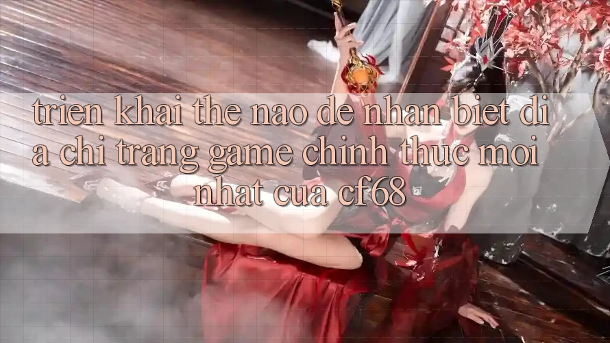 Triển khai Thế Nào Để Nhận Biết Địa chỉ trang Game Chính Thức Mới nhất Của cf68?