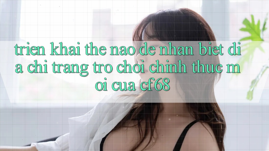 Triển khai Thế Nào Để Nhận Biết Địa chỉ trang Trò chơi Chính Thức Mới Của cf68?