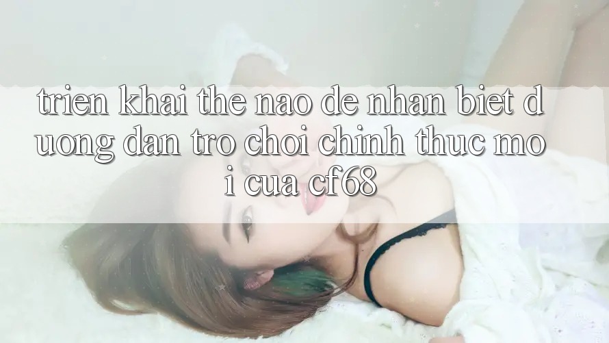 Triển khai Thế Nào Để Nhận Biết Đường dẫn Trò chơi Chính Thức Mới Của cf68? Triển khai Thế Nào Để Nhận Biết Đường dẫn Trò chơi Chính Thức Mới Của cf68?