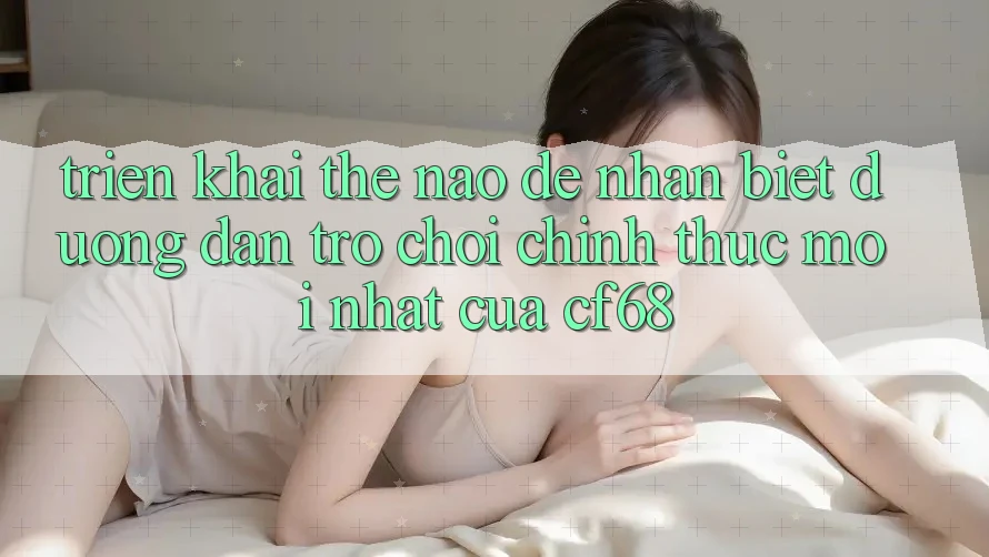 Triển khai Thế Nào Để Nhận Biết Đường dẫn Trò chơi Chính Thức Mới nhất Của cf68?