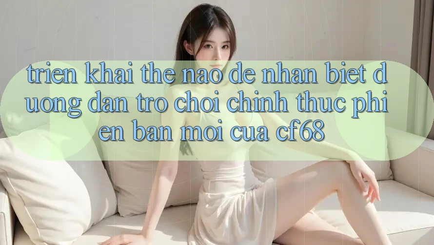 Triển khai Thế Nào Để Nhận Biết Đường dẫn Trò chơi Chính Thức Phiên bản mới Của cf68?