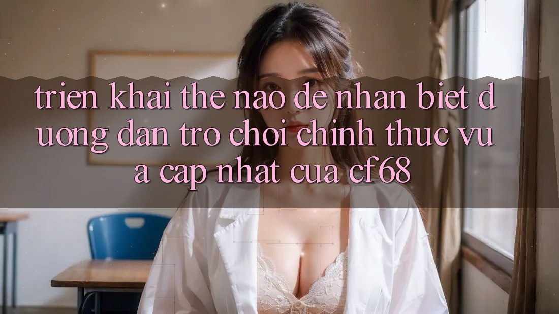 Triển khai Thế Nào Để Nhận Biết Đường dẫn Trò chơi Chính Thức Vừa cập nhật Của cf68?