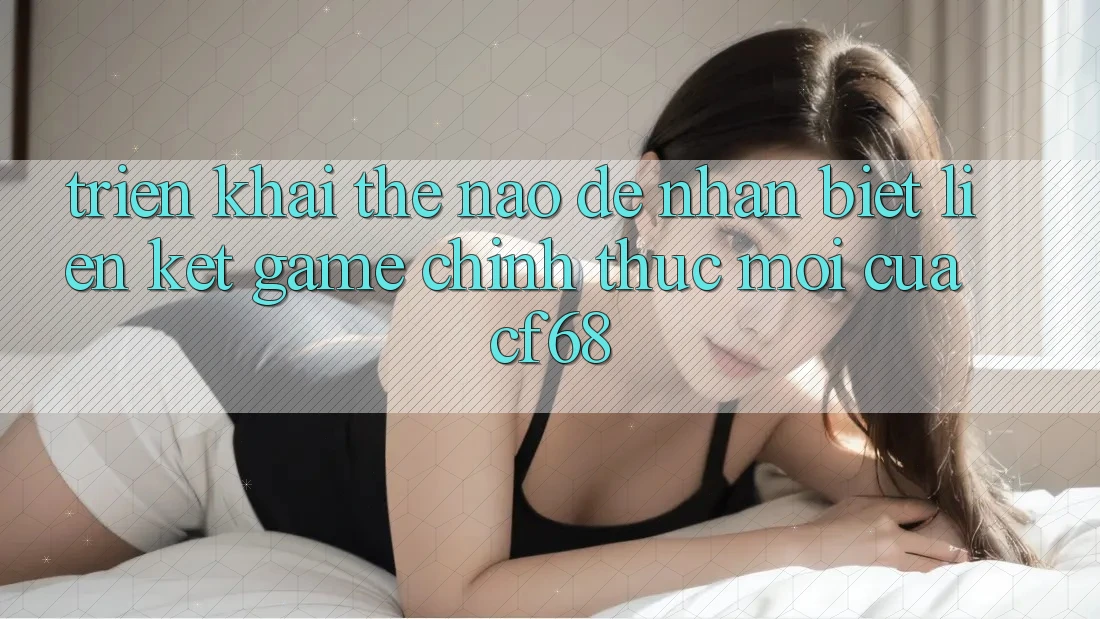 Triển khai Thế Nào Để Nhận Biết Liên kết Game Chính Thức Mới Của cf68?