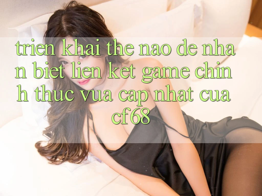 Triển khai Thế Nào Để Nhận Biết Liên kết Game Chính Thức Vừa cập nhật Của cf68?