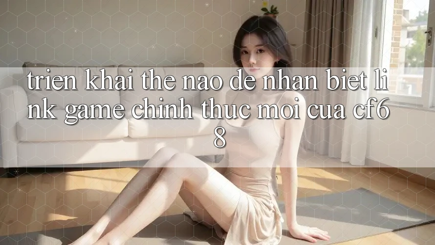 Triển khai Thế Nào Để Nhận Biết Link Game Chính Thức Mới Của cf68?